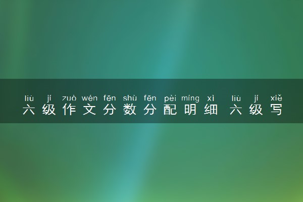 六级作文分数分配明细 六级写作技巧