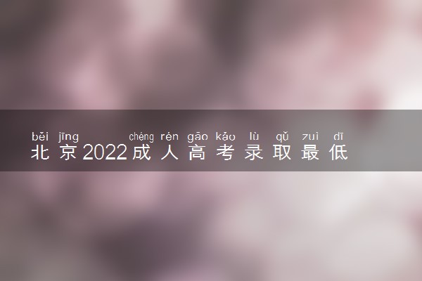 北京2022成人高考录取最低分数线 多少分能录取