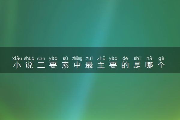 小说三要素中最主要的是哪个 应该怎么写