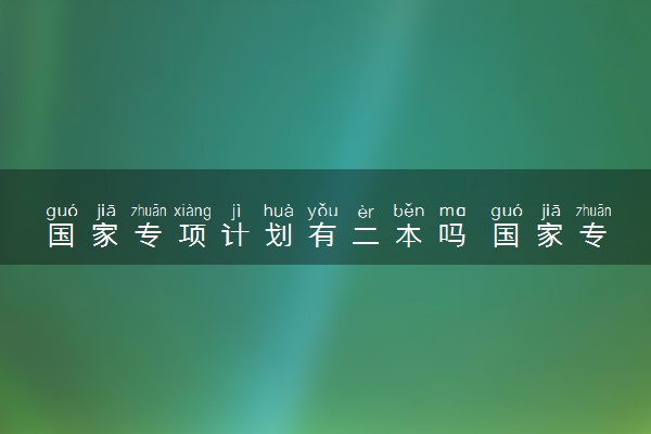 国家专项计划有二本吗 国家专项计划的优势
