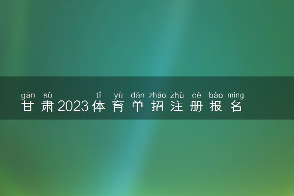 甘肃2023体育单招注册报名时间 几号开始报名