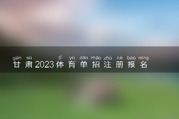 甘肃2023体育单招注册报名流程 如何体育单招报名