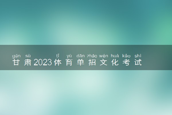 甘肃2023体育单招文化考试具体时间 几月份考试