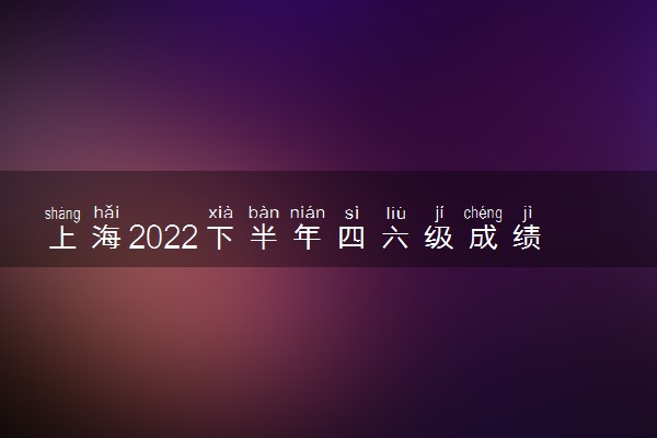 上海2022下半年四六级成绩查询时间 哪天查分