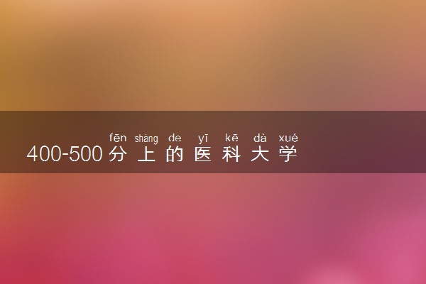 400-500分上的医科大学名单天津（2023年参考）