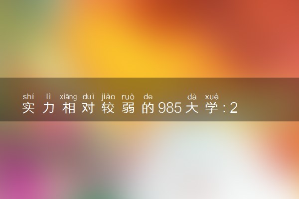 实力相对较弱的985大学：2022年最好考、排名最低的4所985大学（适合捡漏）