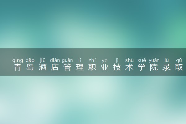 青岛酒店管理职业技术学院录取分数线2022是多少分？2023高考青岛酒店管理职业技术学院要多少分录取？