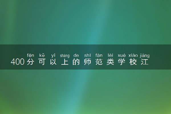 400分可以上的师范类学校江西文理科汇总（2023年参考）