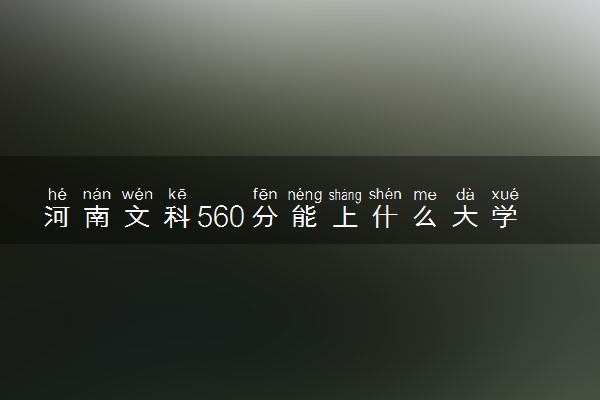 河南文科560分能上什么大学？附河南560分能上的大学名单（2023参考）