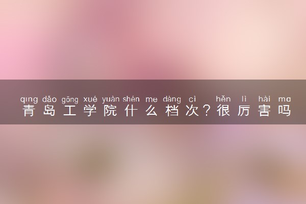 青岛工学院什么档次？很厉害吗？很牛吗？