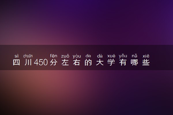 四川450分左右的大学有哪些？附450分能上的本科大学名单（2023参考）