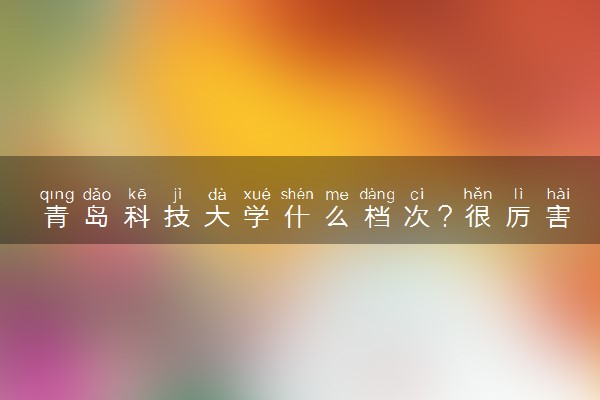 青岛科技大学什么档次？很厉害吗？很牛吗？