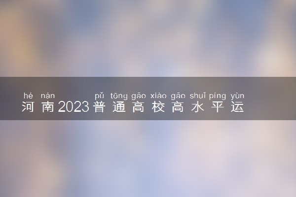 河南2023普通高校高水平运动队招生报考相关事宜提醒