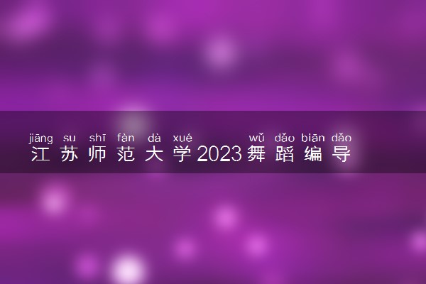 江苏师范大学2023舞蹈编导(师范)专业(校考)招生简章