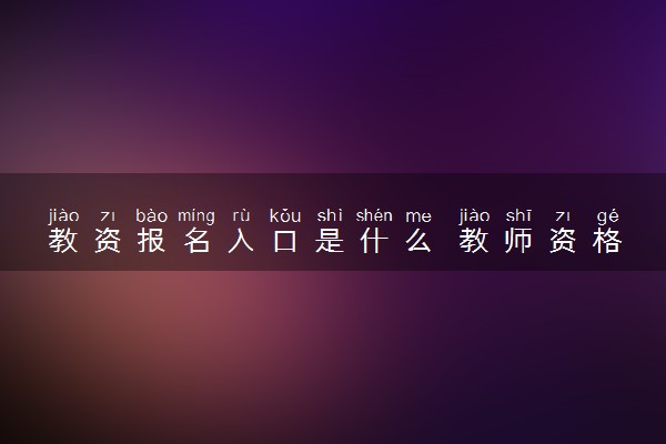 教资报名入口是什么 教师资格证怎么报名