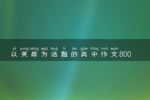 以英雄为话题的高中作文800字左右 优秀作文推荐