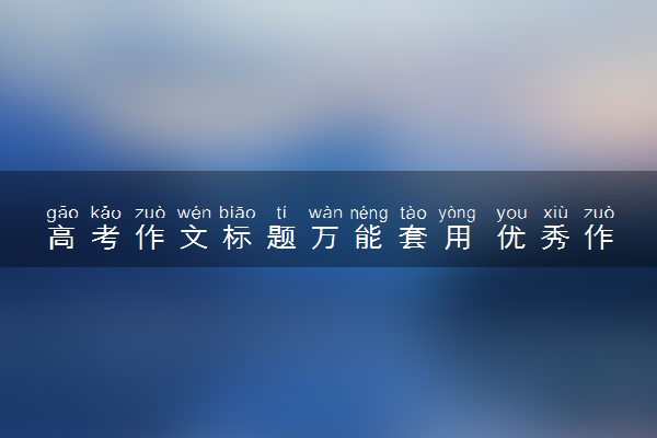 高考作文标题万能套用 优秀作文素材摘抄