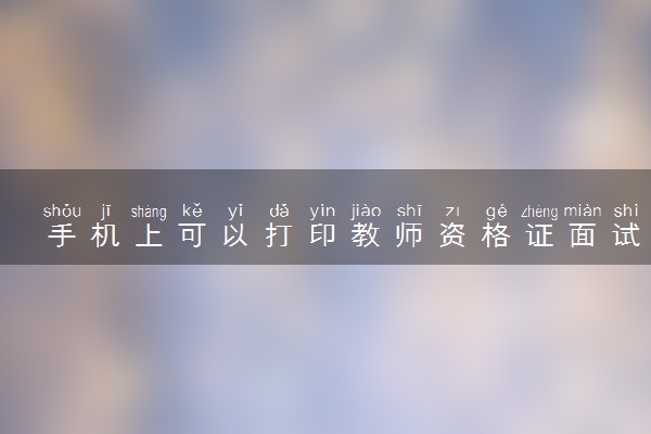 手机上可以打印教师资格证面试准考证吗