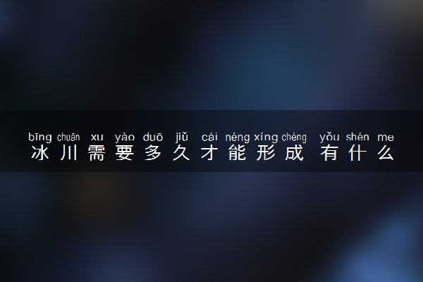 冰川需要多久才能形成 有什么作用