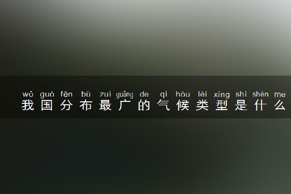 我国分布最广的气候类型是什么 特点是什么