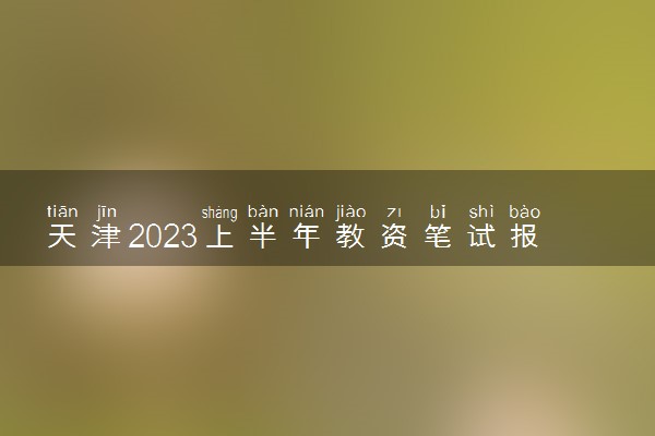 天津2023上半年教资笔试报名时间及考试时间什么时候