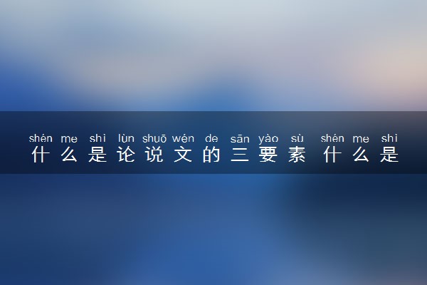 什么是论说文的三要素 什么是论说文
