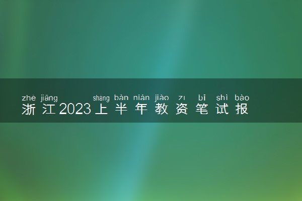 浙江2023上半年教资笔试报名时间及考试时间什么时候