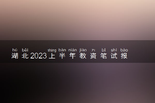 湖北2023上半年教资笔试报名时间及考试时间什么时候