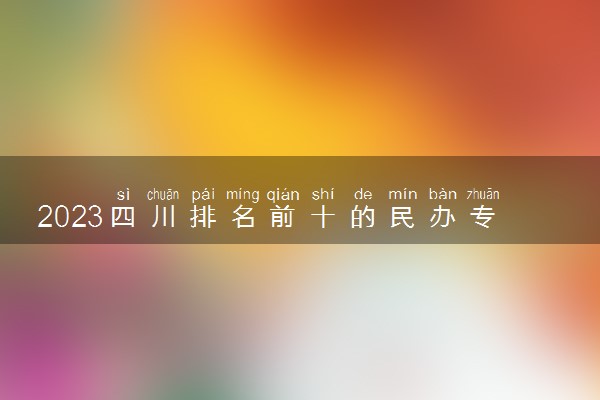 2023四川排名前十的民办专科学校 十大高职专科院校排行榜