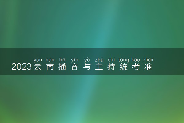 2023云南播音与主持统考准考证打印时间及入口