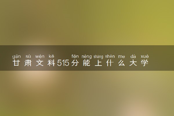 甘肃文科515分能上什么大学2023年？附高考五百一十五分可以报考的学校