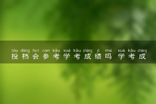 投档会参考学考成绩吗 学考成绩有什么用