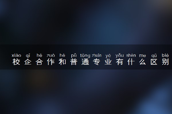 校企合作和普通专业有什么区别 可以互相调剂吗