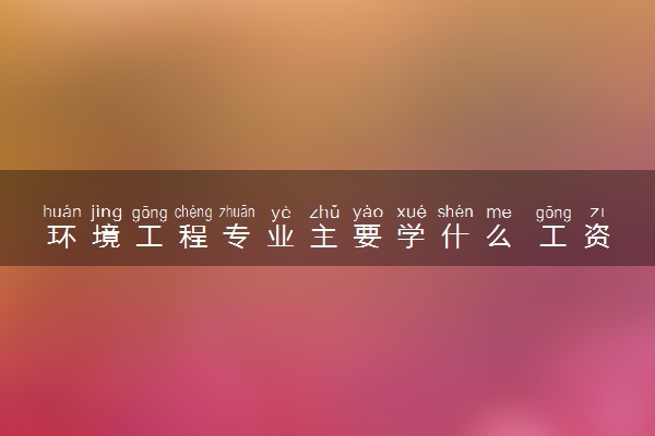 环境工程专业主要学什么 工资一般多少