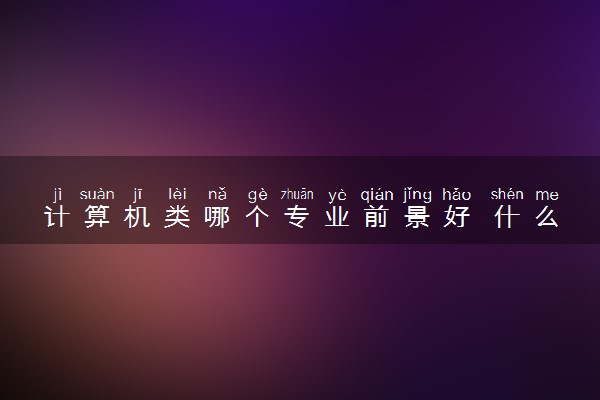 计算机类哪个专业前景好 什么专业热门工资高