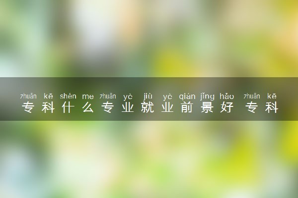 专科什么专业就业前景好 专科怎样选专业
