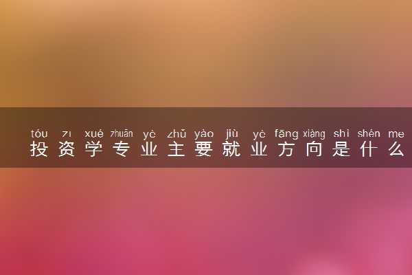 投资学专业主要就业方向是什么 毕业以后工资高吗
