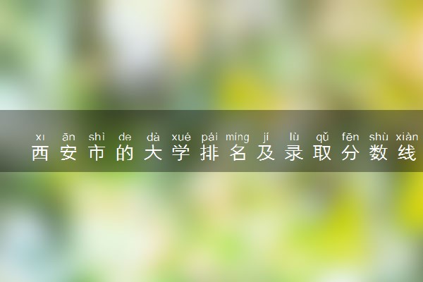 西安市的大学排名及录取分数线2022一览表（2023高考参考）