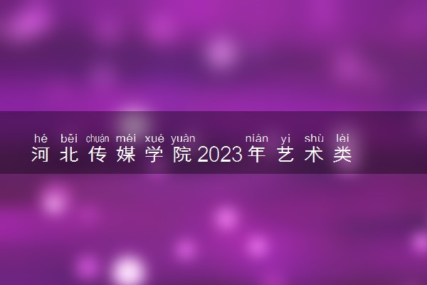 河北传媒学院2023年艺术类校考考试时间 什么时候考试