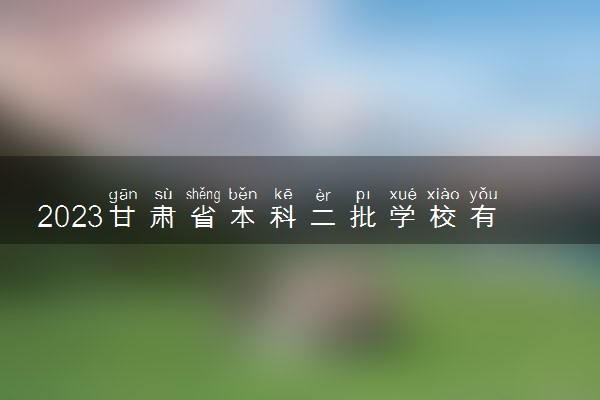 2023甘肃省本科二批学校有哪些 二本录取分数线参考