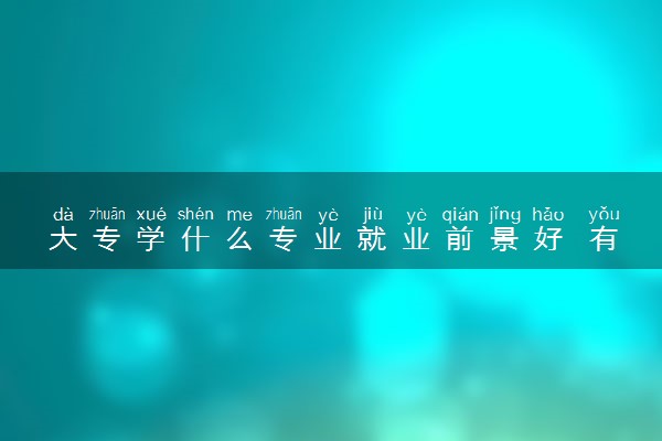 大专学什么专业就业前景好 有哪些专业