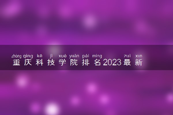 重庆科技学院排名2023最新排名表：排名全国第几位？附录取分数线