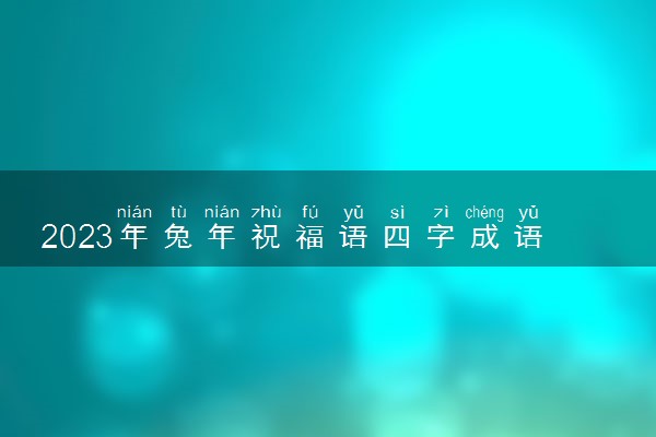 2023年兔年祝福语四字成语 吉祥语四字精选