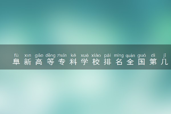 阜新高等专科学校排名全国第几位？在辽宁排多少名？