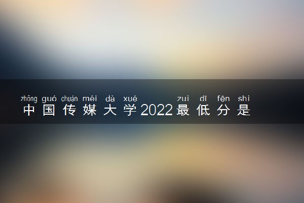 中国传媒大学2022最低分是多少？附中国传媒大学2022各省最低分数线（2023参考）
