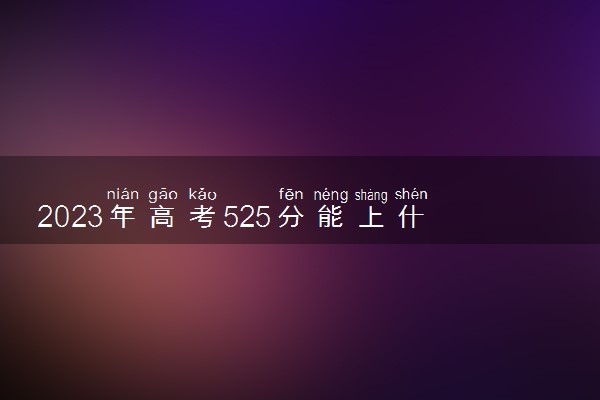 2023年高考525分能上什么大学 能报考的院校名单