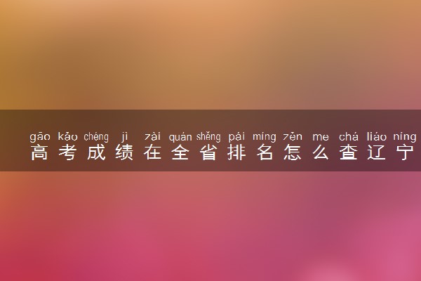 高考成绩在全省排名怎么查辽宁 2023模拟分数位次查询方法