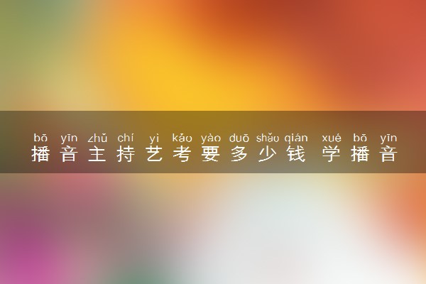 播音主持艺考要多少钱 学播音主持费钱吗