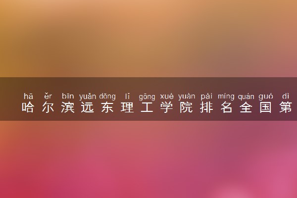 哈尔滨远东理工学院排名全国第几位？在全国认可度高吗？