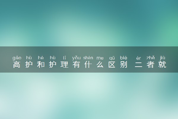 高护和护理有什么区别 二者就业前景如何